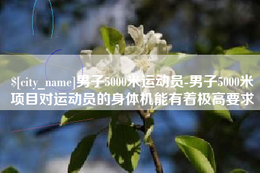 塔城男子5000米运动员-男子5000米项目对运动员的身体机能有着极高要求
