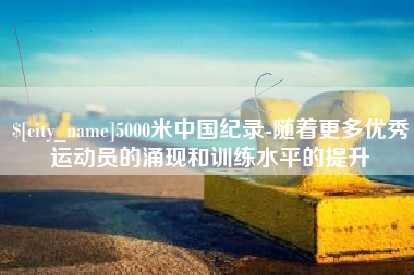 塔城5000米中国纪录-随着更多优秀运动员的涌现和训练水平的提升