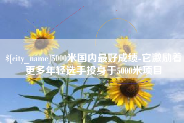 塔城5000米国内最好成绩-它激励着更多年轻选手投身于5000米项目