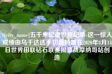 塔城五千米纪录世界纪录-这一惊人成绩由乌干达选手切普特盖在2020年8月14日世界田联钻石联赛揭幕战摩纳哥站创造