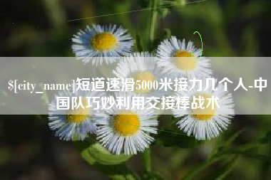 塔城短道速滑5000米接力几个人-中国队巧妙利用交接棒战术