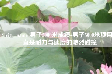 塔城男子5000米成绩-男子5000米项目一直是耐力与速度的激烈碰撞