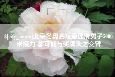 塔城北京冬奥会短道速滑男子5000米接力-都可能与奖牌失之交臂