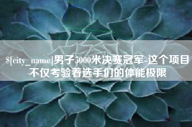 塔城男子5000米决赛冠军-这个项目不仅考验着选手们的体能极限