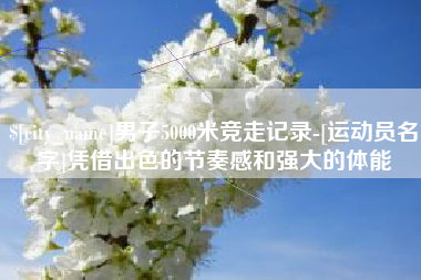 塔城男子5000米竞走记录-[运动员名字]凭借出色的节奏感和强大的体能