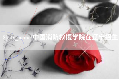 塔城中国消防救援学院在辽宁招生
