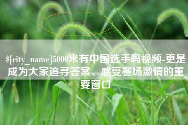 塔城5000米有中国选手吗视频-更是成为大家追寻答案、感受赛场激情的重要窗口