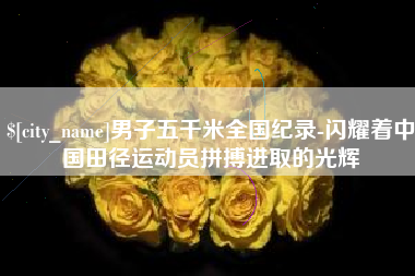 塔城男子五千米全国纪录-闪耀着中国田径运动员拼搏进取的光辉