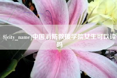 塔城中国消防救援学院女生可以读吗