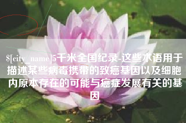 塔城5千米全国纪录-这些术语用于描述某些病毒携带的致癌基因以及细胞内原本存在的可能与癌症发展有关的基因