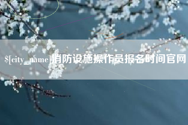 塔城消防设施操作员报名时间官网