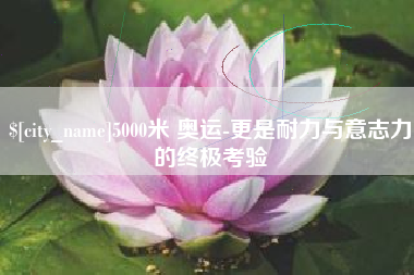 塔城5000米 奥运-更是耐力与意志力的终极考验