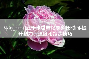 塔城五千米世界纪录多长时间-提升耐力、速度和跑步技巧