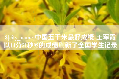 塔城中国五千米最好成绩-王军霞以14分51秒92的成绩刷新了全国学生记录