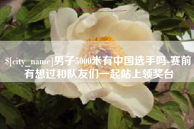 塔城男子5000米有中国选手吗-赛前有想过和队友们一起站上领奖台