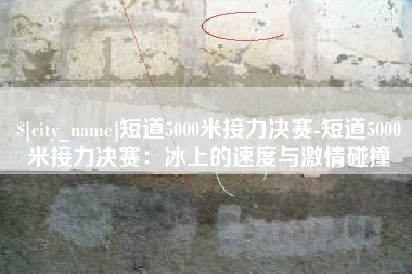 塔城短道5000米接力决赛-短道5000米接力决赛：冰上的速度与激情碰撞