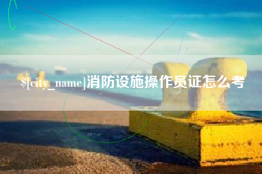 塔城消防设施操作员证怎么考