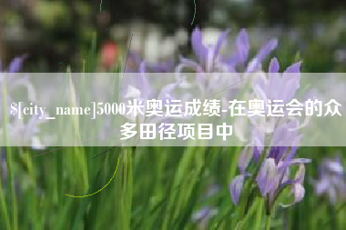 塔城5000米奥运成绩-在奥运会的众多田径项目中