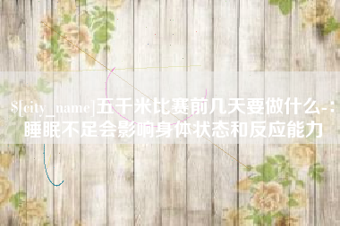 塔城五千米比赛前几天要做什么-：睡眠不足会影响身体状态和反应能力