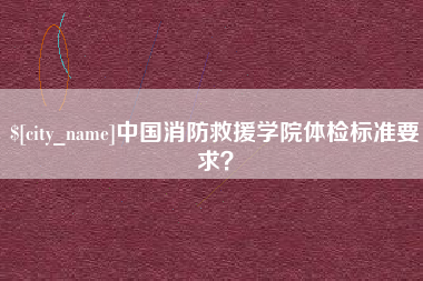 塔城中国消防救援学院体检标准要求？