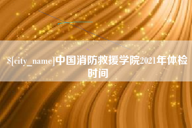 塔城中国消防救援学院2021年体检时间
