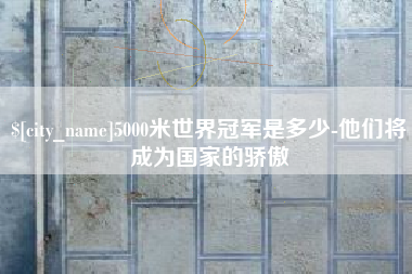 塔城5000米世界冠军是多少-他们将成为国家的骄傲