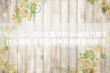 塔城滑冰比赛中的5000米接力属于什么项目-常常引发体育爱好者的探讨
