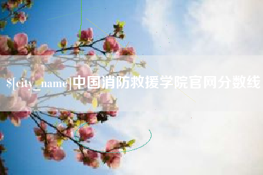 塔城中国消防救援学院官网分数线