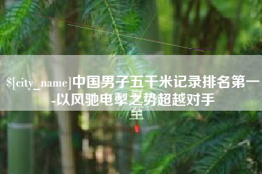 塔城中国男子五千米记录排名第一-以风驰电掣之势超越对手