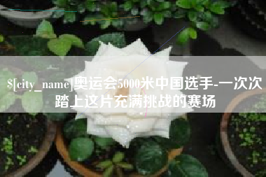 塔城奥运会5000米中国选手-一次次踏上这片充满挑战的赛场