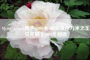 塔城男子 5000米-原纪录由万米之王贝克勒于2004年创造