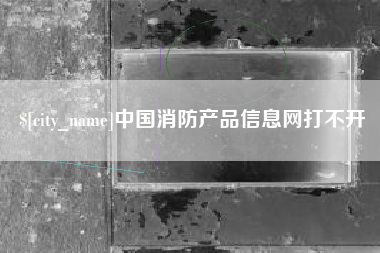 塔城中国消防产品信息网打不开