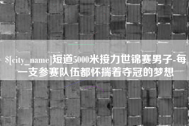 塔城短道5000米接力世锦赛男子-每一支参赛队伍都怀揣着夺冠的梦想