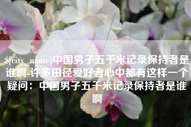 塔城中国男子五千米记录保持者是谁啊-许多田径爱好者心中都有这样一个疑问：中国男子五千米记录保持者是谁啊