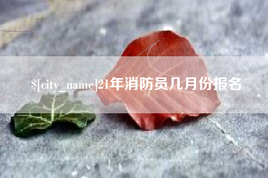 塔城21年消防员几月份报名