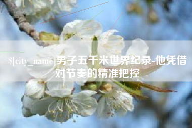 塔城男子五千米世界纪录-他凭借对节奏的精准把控