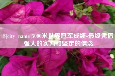 塔城5000米世界冠军成绩-最终凭借强大的实力和坚定的信念