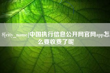 塔城中国执行信息公开网官网app怎么要收费了呢