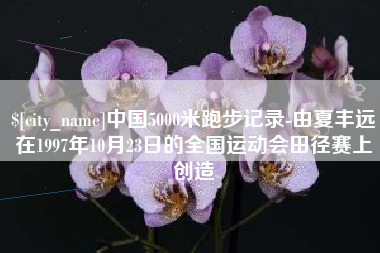 塔城中国5000米跑步记录-由夏丰远在1997年10月23日的全国运动会田径赛上创造