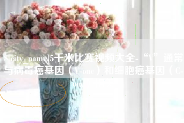 塔城5千米比赛视频大全-“V”通常与病毒癌基因（V-onc）和细胞癌基因（C-onc）相关