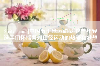 塔城中国五千米运动员-这些年轻选手们怀揣着对田径运动的热爱和梦想