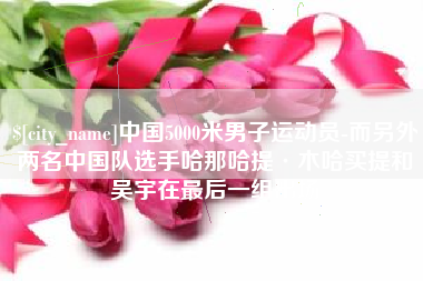 塔城中国5000米男子运动员-而另外两名中国队选手哈那哈提·木哈买提和吴宇在最后一组出场
