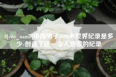 塔城中国男子5000米世界纪录是多少-创造了这一令人骄傲的纪录