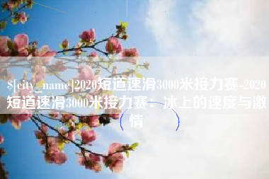 塔城2020短道速滑3000米接力赛-2020短道速滑3000米接力赛：冰上的速度与激情