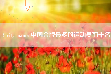 塔城中国金牌最多的运动员前十名