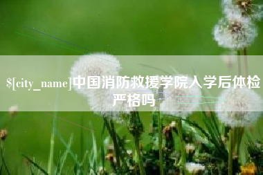 塔城中国消防救援学院入学后体检严格吗