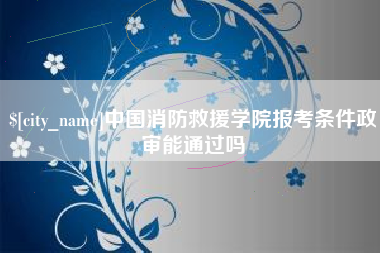 塔城中国消防救援学院报考条件政审能通过吗